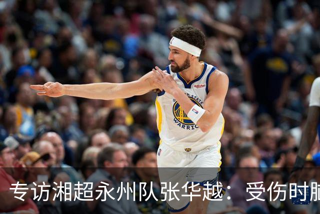 专访湘超永州队张华越：受伤时脑袋有些“懵”，主场首战期待亲临现场为球队加油