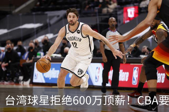 台湾球星拒绝600万顶薪！CBA要面对现实了