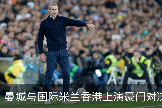曼城与国际米兰香港上演豪门对决 最大的赢家却是……