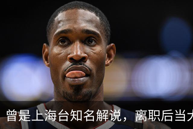 曾是上海台知名解说，离职后当大公司副总，56岁太沧桑仍在解说席