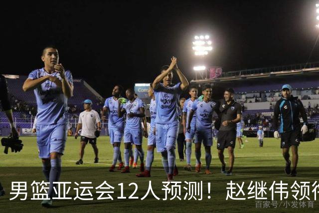 男篮亚运会12人预测！赵继伟领衔，杨瀚森+王俊杰回归，目标=夺冠