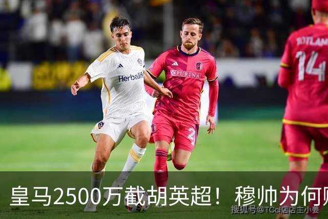 皇马2500万截胡英超！穆帅为何赌上未来押注这个“愣头青”？