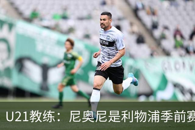 U21教练：尼奥尼是利物浦季前赛最佳，最适合6号位
